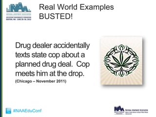 Real World Examples
           BUSTED!


Drug dealer accidentally
texts state cop about a
planned drug deal. Cop
meets him at the drop.
(Chicago – November 2011)




#NAAEduConf
 
