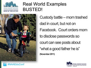 Real World Examples
          BUSTED!
                 Custody battle – mom trashed
                 dad in court, but not on
                 Facebook. Court orders mom
                 to disclose passwords so
                 court can see posts about
                 “what a good father he is”
                 (November 2011)



#NAAEduConf
 