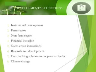 DEVELOPMENTAL FUNCTIONS
1) Institutional development
2) Farm sector
3) Non farm sector
4) Financial inclusion
5) Micro credit innovations
6) Research and development
7) Core banking solution to cooperative banks
8) Climate change
 
