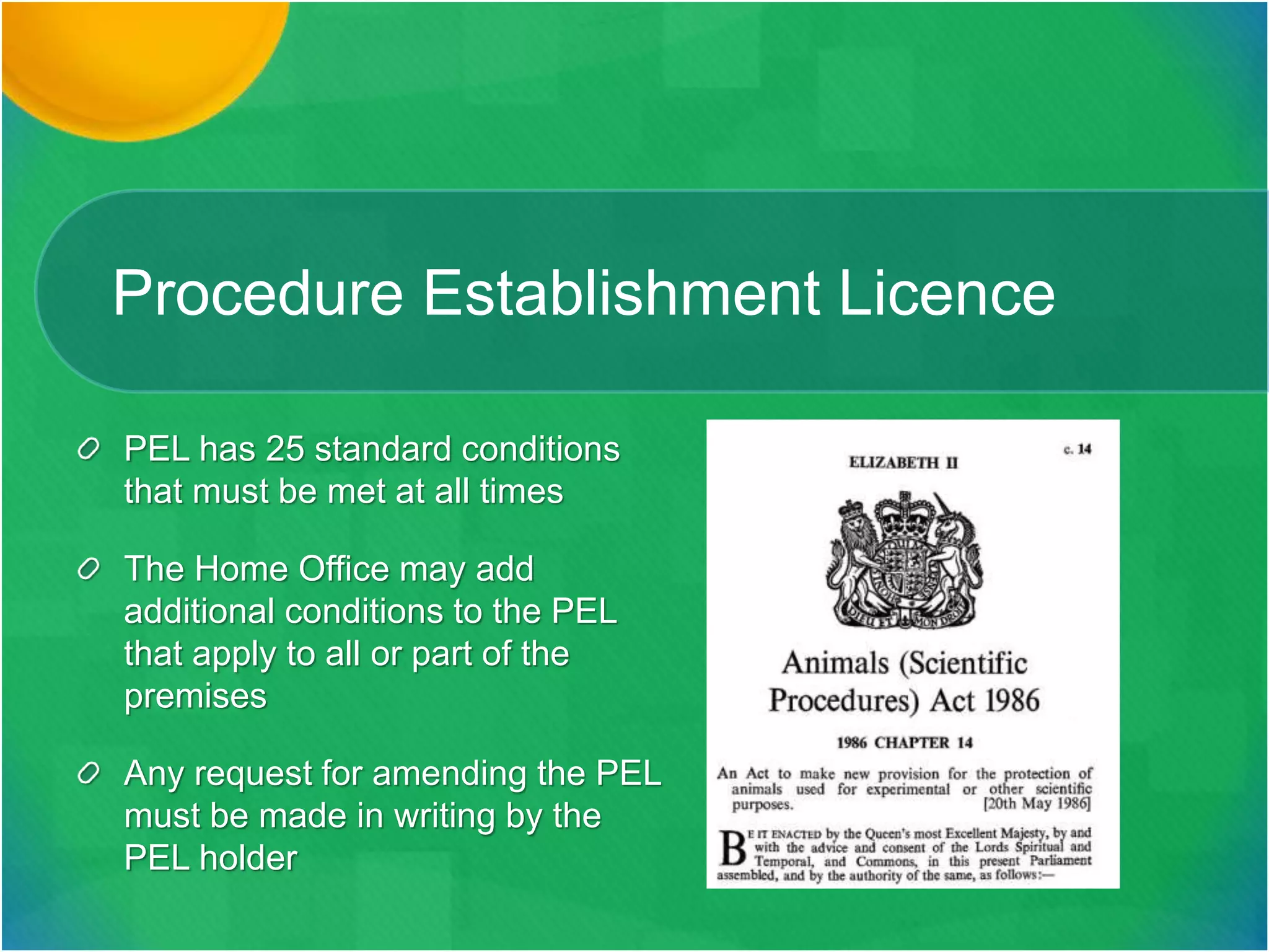 Procedure Establishment Licence
PEL has 25 standard conditions
that must be met at all times
The Home Office may add
additional conditions to the PEL
that apply to all or part of the
premises
Any request for amending the PEL
must be made in writing by the
PEL holder
 