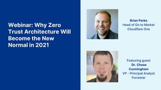 Webinar: Why Zero
Trust Architecture Will
Become the New
Normal in 2021
Brian Parks
Head of Go to Market
Cloudflare One
Featuring guest
Dr. Chase
Cunningham
VP - Principal Analyst
Forrester
 