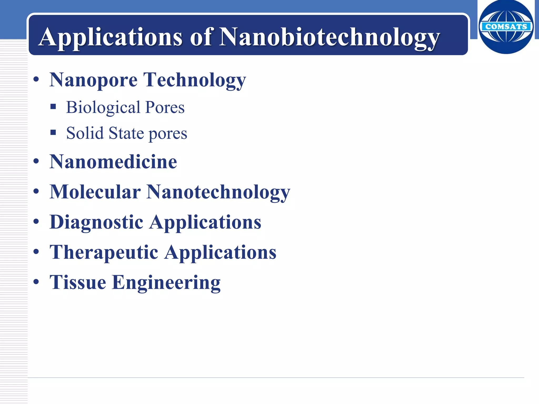 Applications of Nanobiotechnology
• Nanopore Technology
 Biological Pores
 Solid State pores
• Nanomedicine
• Molecular Nanotechnology
• Diagnostic Applications
• Therapeutic Applications
• Tissue Engineering
 