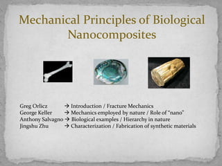 Mechanical Principles of Biological
       Nanocomposites




Greg Orlicz       Introduction / Fracture Mechanics
George Keller     Mechanics employed by nature / Role of “nano”
Anthony Salvagno  Biological examples / Hierarchy in nature
Jingshu Zhu       Characterization / Fabrication of synthetic materials
 