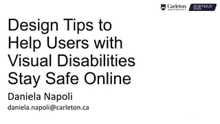 Design Tips to
Help Users with
Visual Disabilities
Stay Safe Online
Daniela Napoli
daniela.napoli@carleton.ca
 
