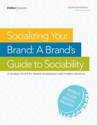 Socializing Your
Brand: A Brand’s
Guide to Sociability
A GLOBAL STUDY BY WEBER SHANDWICK AND FORBES INSIGHTS




                                       WO
                                      CLA RLD
                                    SOC SS
                                   BRA IAL
                                      ND
                                         S
 