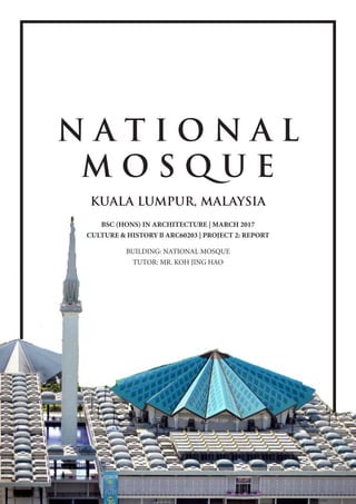 N A T I O N A L
M O S Q U E
KUALA LUMPUR, MALAYSIA
BSC (HONS) IN ARCHITECTURE | MARCH 2017
CULTURE & HISTORY ll ARC60203 | PROJECT 2: REPORT
BUILDING: NATIONAL MOSQUE
TUTOR: MR. KOH JING HAO
 