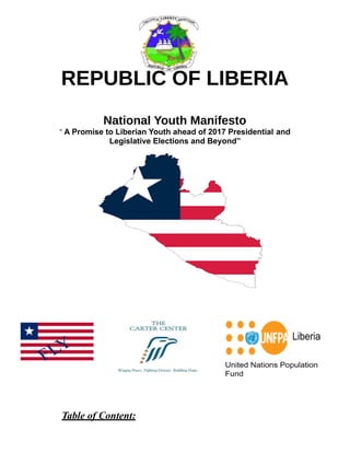 REPUBLIC OF LIBERIA
National Youth Manifesto
“ A Promise to Liberian Youth ahead of 2017 Presidential and
Legislative Elections and Beyond”
Table of Content:
 
