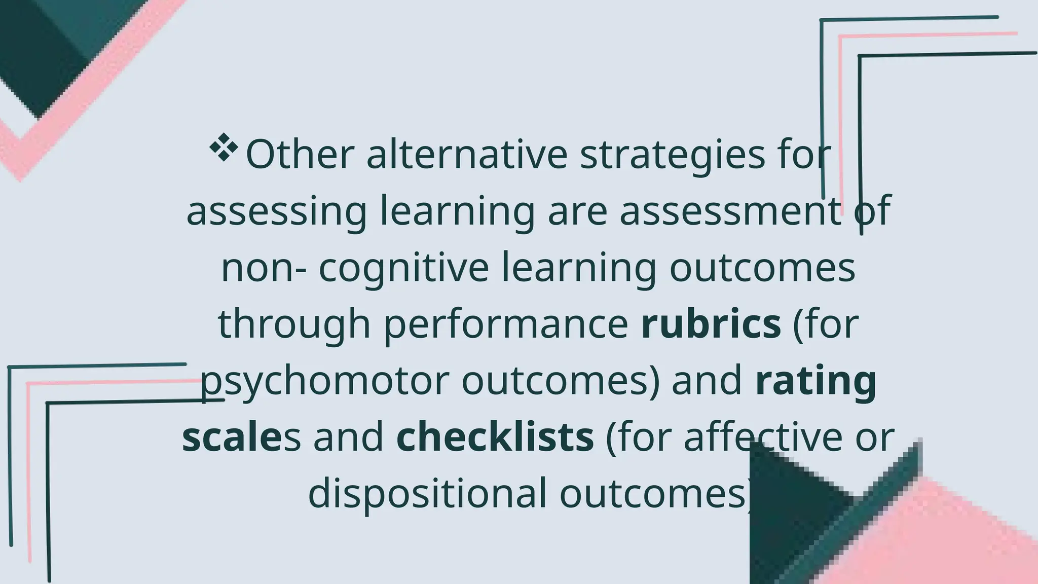 Other alternative strategies for
assessing learning are assessment of
non- cognitive learning outcomes
through performance rubrics (for
psychomotor outcomes) and rating
scales and checklists (for affective or
dispositional outcomes).
 