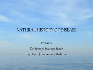 NATURAL HISTORY OF DISEASE
Presenter
Dr. Soumya Swaroop Sahoo
JR, Dept. of Community Medicine
 