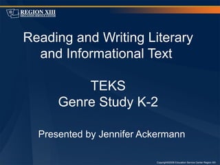 Copyright©2008 Education Service Center Region XIII
Reading and Writing Literary
and Informational Text
TEKS
Genre Study K-2
Presented by Jennifer Ackermann
 