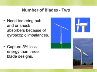 Number of Blades - Two 
• Need teetering hub 
and or shock 
absorbers because of 
gyroscopic imbalances. 
• Capture 5% less 
energy than three 
blade designs. 
 