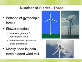 Number of Blades - Three 
• Balance of gyroscopic 
forces. 
• Slower rotation 
– increases gearbox & 
transmission costs 
– More aesthetic, less noise, 
fewer bird strikes. 
• Mostly used in india 
three bladed wind mill. 
 