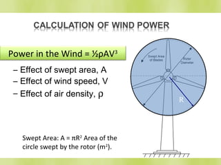 Power in the Wind = ½ρAV3 
– Effect of swept area, A 
– Effect of wind speed, V 
– Effect of air density, r 
R 
Swept Area: A = πR2 Area of the 
circle swept by the rotor (m2). 
 