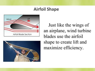 Airfoil Shape 
Just like the wings of 
an airplane, wind turbine 
blades use the airfoil 
shape to create lift and 
maximize efficiency. 
 