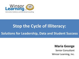 Stop the Cycle of Illiteracy:
Solutions for Leadership, Data and Student Success


                                   Maria George
                                   Senior Consultant
                                 Winsor Learning, Inc.
 