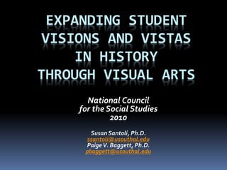 EXPANDING STUDENT
VISIONS AND VISTAS
IN HISTORY
THROUGH VISUAL ARTS
National Council
for the Social Studies
2010
Susan Santoli, Ph.D.
ssantoli@usouthal.edu
PaigeV. Baggett, Ph.D.
pbaggett@usouthal.edu
 