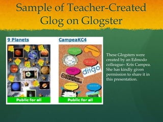 Sample of Teacher-Created
    Glog on Glogster

                 These Glogsters were
                 created by an Edmodo
                 colleague– Kris Campea.
                 She has kindly given
                 permission to share it in
                 this presentation.
 