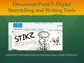 Discussion Point 5: Digital
  Storytelling and Writing Tools




Students can create digital stories on xtranormal using a variety of characters.
 