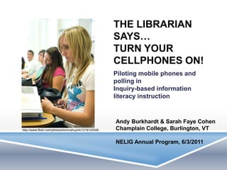 The librarian says…turn your cellphones ON!  Piloting mobile phones and polling inInquiry-based information literacy instruction Andy Burkhardt & Sarah Faye Cohen Champlain College, Burlington, VT NELIG Annual Program, 6/3/2011 http://www.flickr.com/photos/tommyhuynh/1219122548 