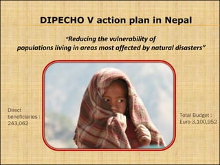 DIPECHO V action plan in Nepal
“Reducing the vulnerability of
populations living in areas most affected by natural disasters”
Direct
beneficiaries :
243,062
Total Budget :
Euro 3,100,952
 
