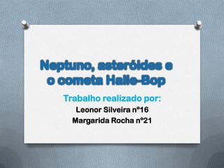 Neptuno, asteróides e
 o cometa Halle-Bop
   Trabalho realizado por:
      Leonor Silveira nº16
     Margarida Rocha nº21
 