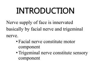 INTRODUCTION
Nerve supply of face is innervated
basically by facial nerve and trigeminal
nerve.
•Facial nerve constitute motor
component
•Trigeminal nerve constitute sensory
component
 