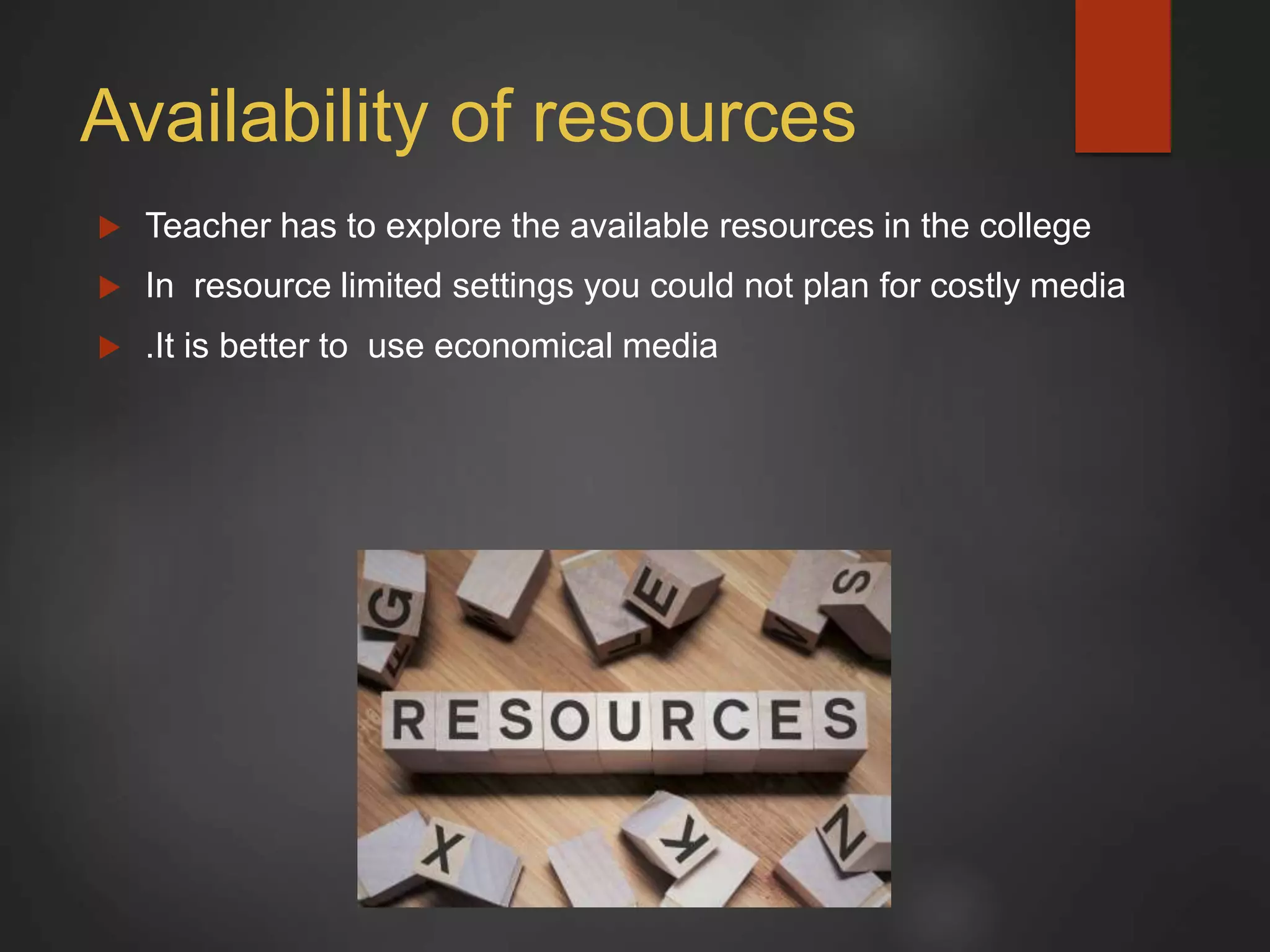 Availability of resources
 Teacher has to explore the available resources in the college
 In resource limited settings you could not plan for costly media
 .It is better to use economical media
 