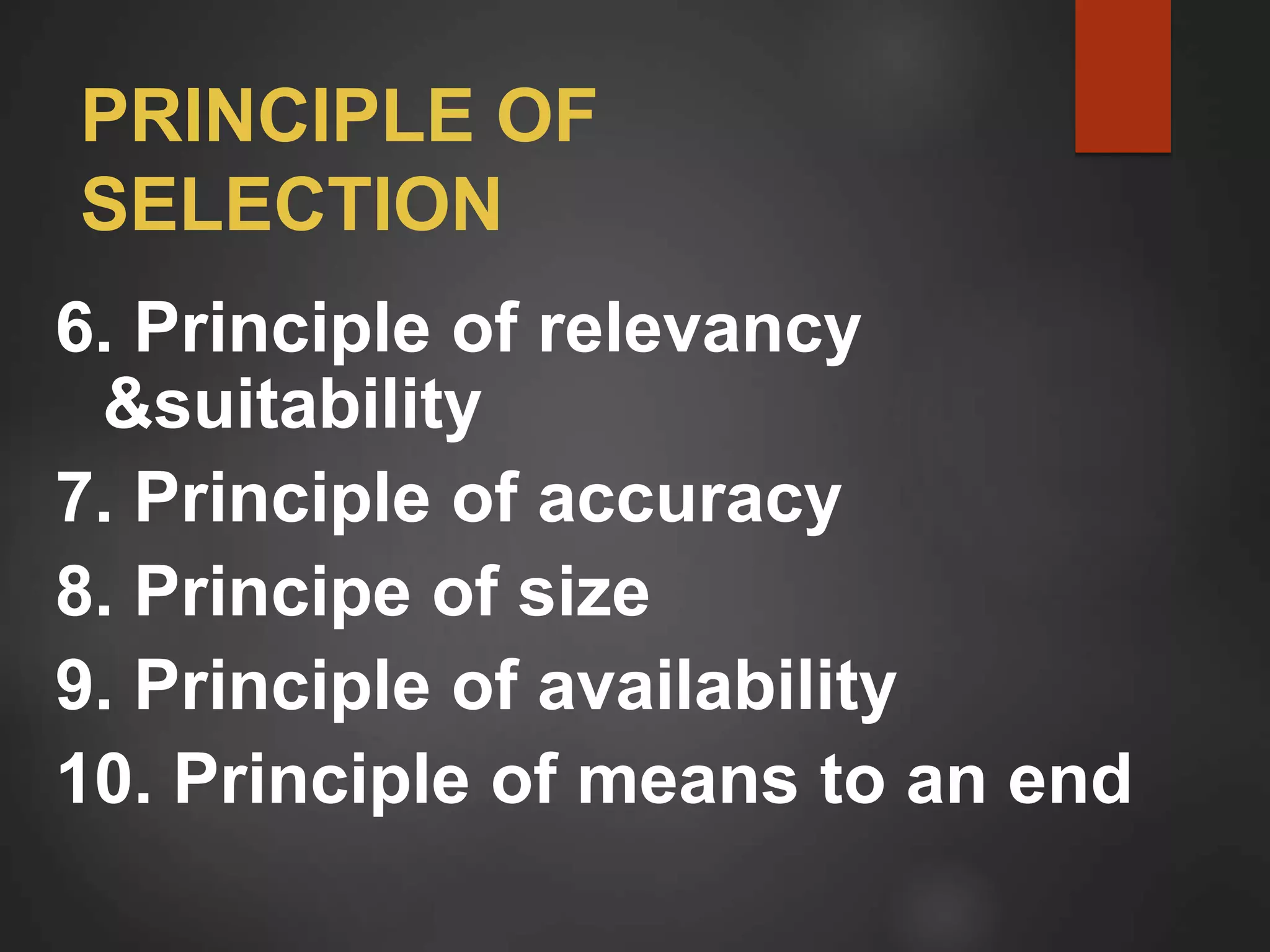PRINCIPLE OF
SELECTION
6. Principle of relevancy
&suitability
7. Principle of accuracy
8. Principe of size
9. Principle of availability
10. Principle of means to an end
 