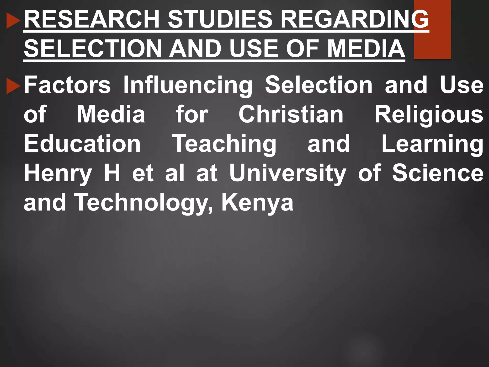 RESEARCH STUDIES REGARDING
SELECTION AND USE OF MEDIA
Factors Influencing Selection and Use
of Media for Christian Religious
Education Teaching and Learning
Henry H et al at University of Science
and Technology, Kenya
 