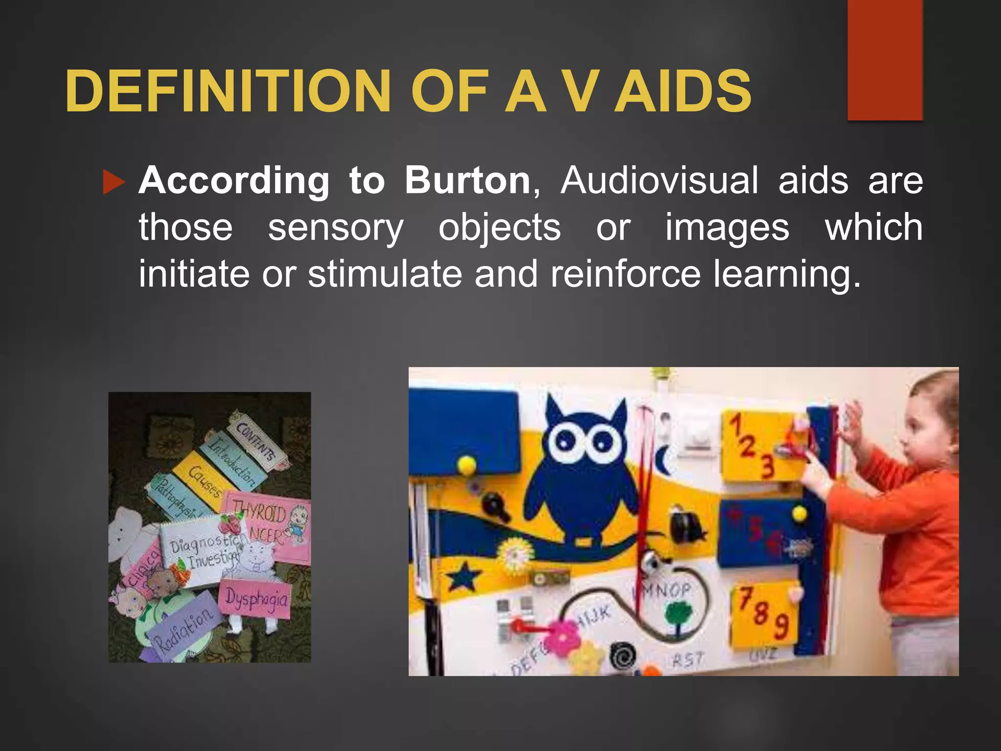 DEFINITION OF A V AIDS
 According to Burton, Audiovisual aids are
those sensory objects or images which
initiate or stimulate and reinforce learning.
 