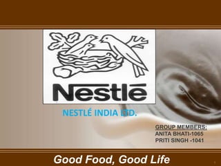 NESTLÉ INDIA LTD. GROUP MEMBERS:    ANITA BHATI-1065    PRITI SINGH -1041 Good Food, Good Life 1 