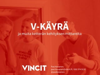V-KÄYRÄ
ja muita ketterän kehityksen mittareita
Pasi Kovanen
pasi.kovanen@vincit.fi / 050 374 9132
@pasikovanen
 