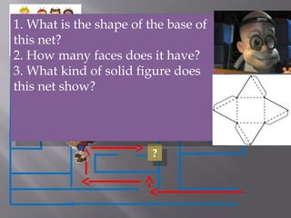 ??
1. What is the shape of the base of
this net?
2. How many faces does it have?
3. What kind of solid figure does
this net show?
1. What is the shape of the base of
this net?
2. How many faces does it have?
3. What kind of solid figure does
this net show?
 