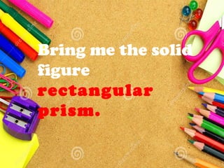 Bring me the solid
figure
rectangular
prism.
 