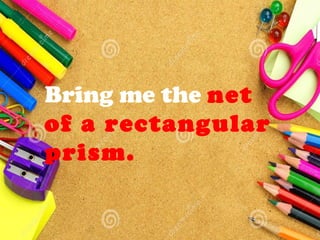Bring me the net
of a rectangular
prism.
 