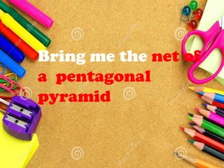 Bring me the net of
a pentagonal
pyramid
 