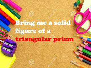 Bring me a solid
figure of a
triangular prism
 