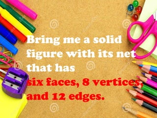 Bring me a solid
figure with its net
that has
six faces, 8 vertices,
and 12 edges.
 