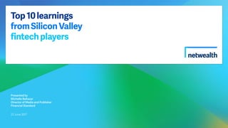 Top10learnings
fromSiliconValley
fintechplayers
Presented by
Michelle Baltazar
Director of Media and Publisher
Financial Standard
22 June 2017
 