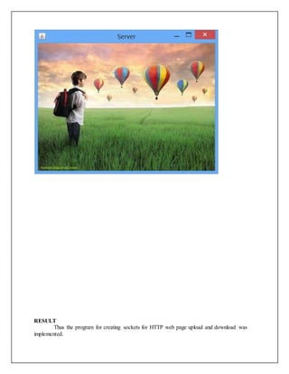 RESULT
Thus the program for creating sockets for HTTP web page upload and download was
implemented.
 
