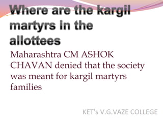 Maharashtra CM ASHOK
CHAVAN denied that the society
was meant for kargil martyrs
families
 
