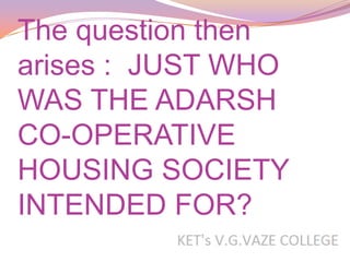 The question then
arises : JUST WHO
WAS THE ADARSH
CO-OPERATIVE
HOUSING SOCIETY
INTENDED FOR?
 