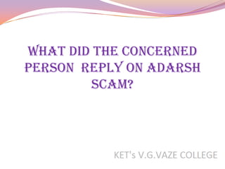What did the concerned
person reply on Adarsh
        scam?
 