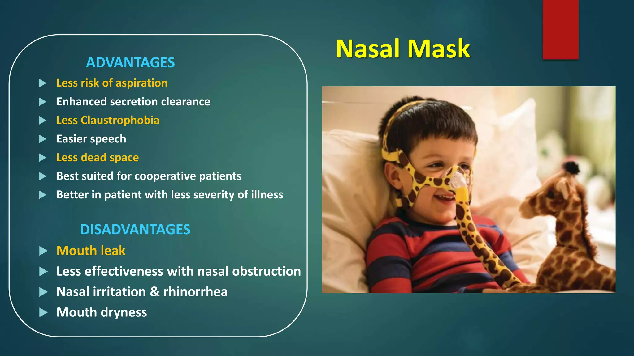 Nasal MaskADVANTAGES
 Less risk of aspiration
 Enhanced secretion clearance
 Less Claustrophobia
 Easier speech
 Less dead space
 Best suited for cooperative patients
 Better in patient with less severity of illness
DISADVANTAGES
 Mouth leak
 Less effectiveness with nasal obstruction
 Nasal irritation & rhinorrhea
 Mouth dryness
 