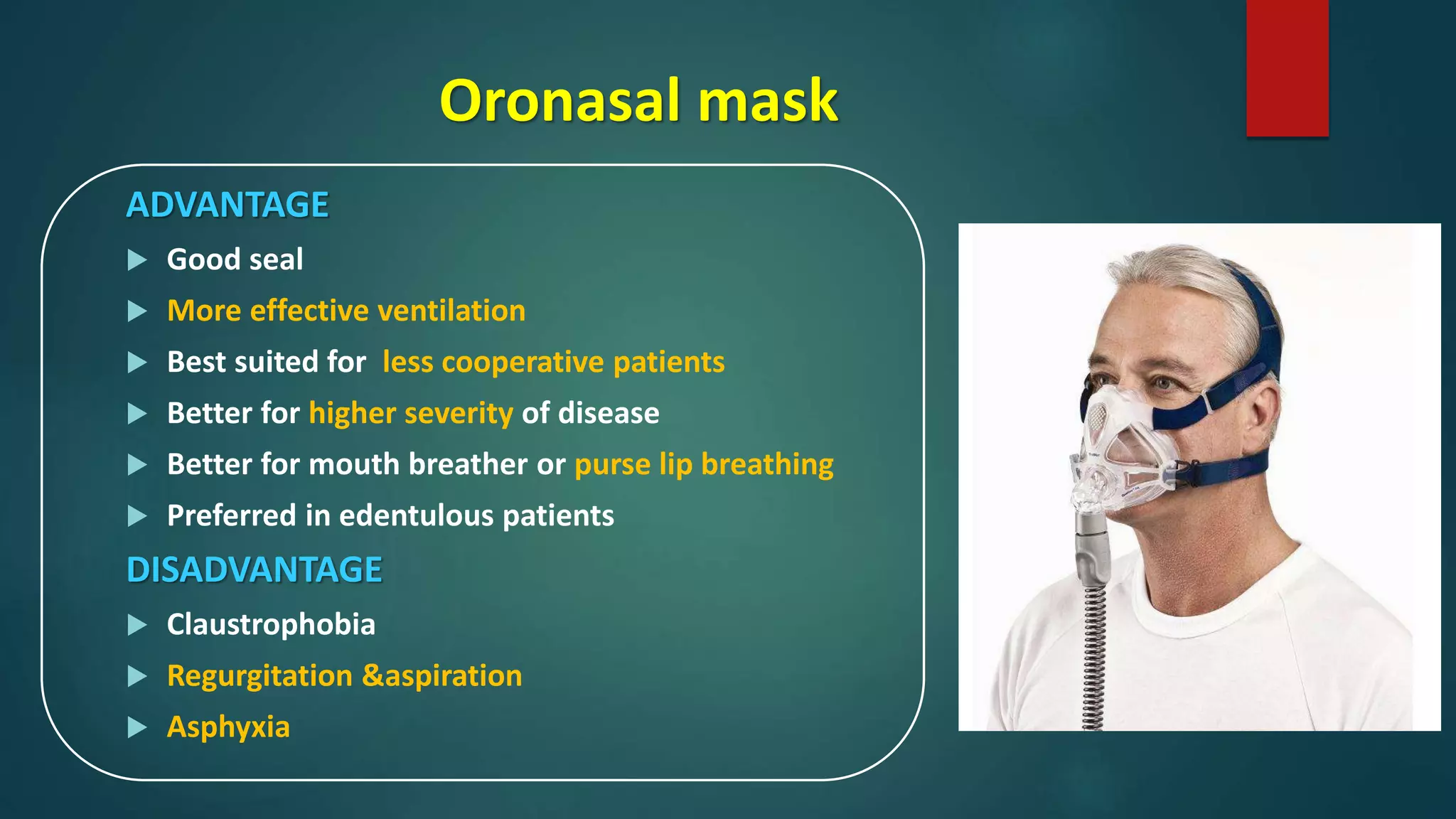Oronasal mask
ADVANTAGE
 Good seal
 More effective ventilation
 Best suited for less cooperative patients
 Better for higher severity of disease
 Better for mouth breather or purse lip breathing
 Preferred in edentulous patients
DISADVANTAGE
 Claustrophobia
 Regurgitation &aspiration
 Asphyxia
 