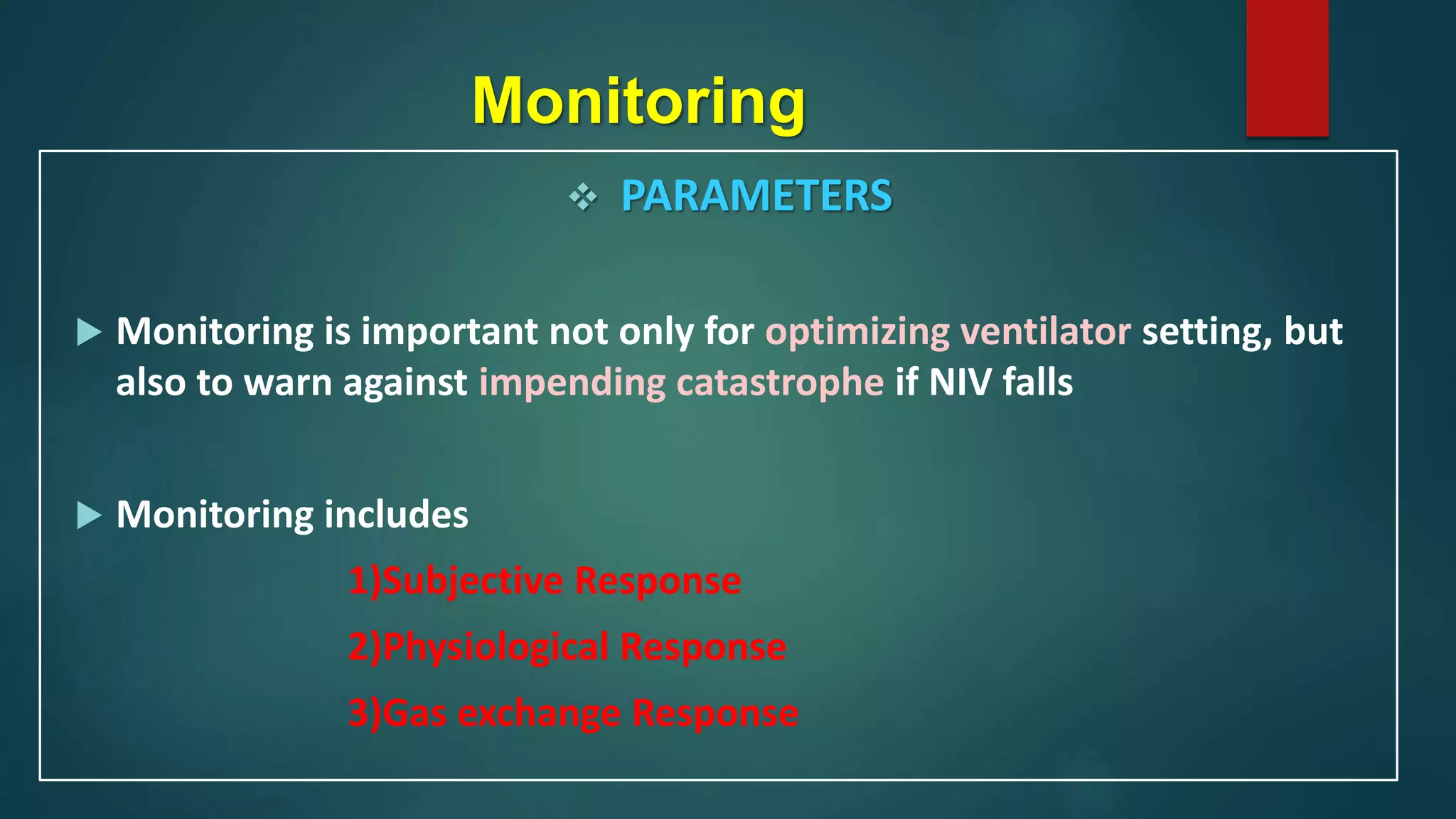 Monitoring
 PARAMETERS
 Monitoring is important not only for optimizing ventilator setting, but
also to warn against impending catastrophe if NIV falls
 Monitoring includes
1)Subjective Response
2)Physiological Response
3)Gas exchange Response
 