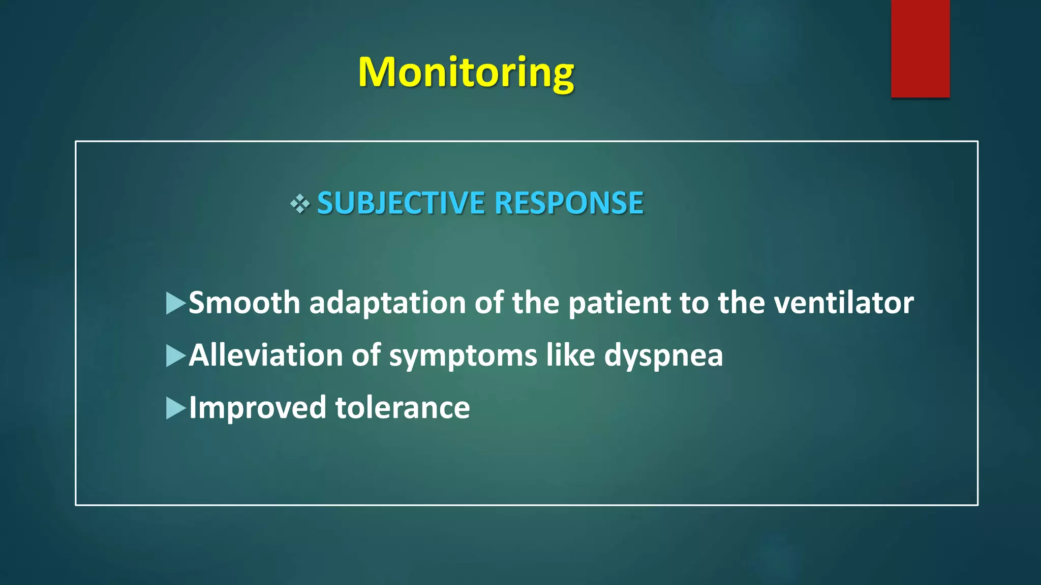 Monitoring
 SUBJECTIVE RESPONSE
Smooth adaptation of the patient to the ventilator
Alleviation of symptoms like dyspnea
Improved tolerance
 