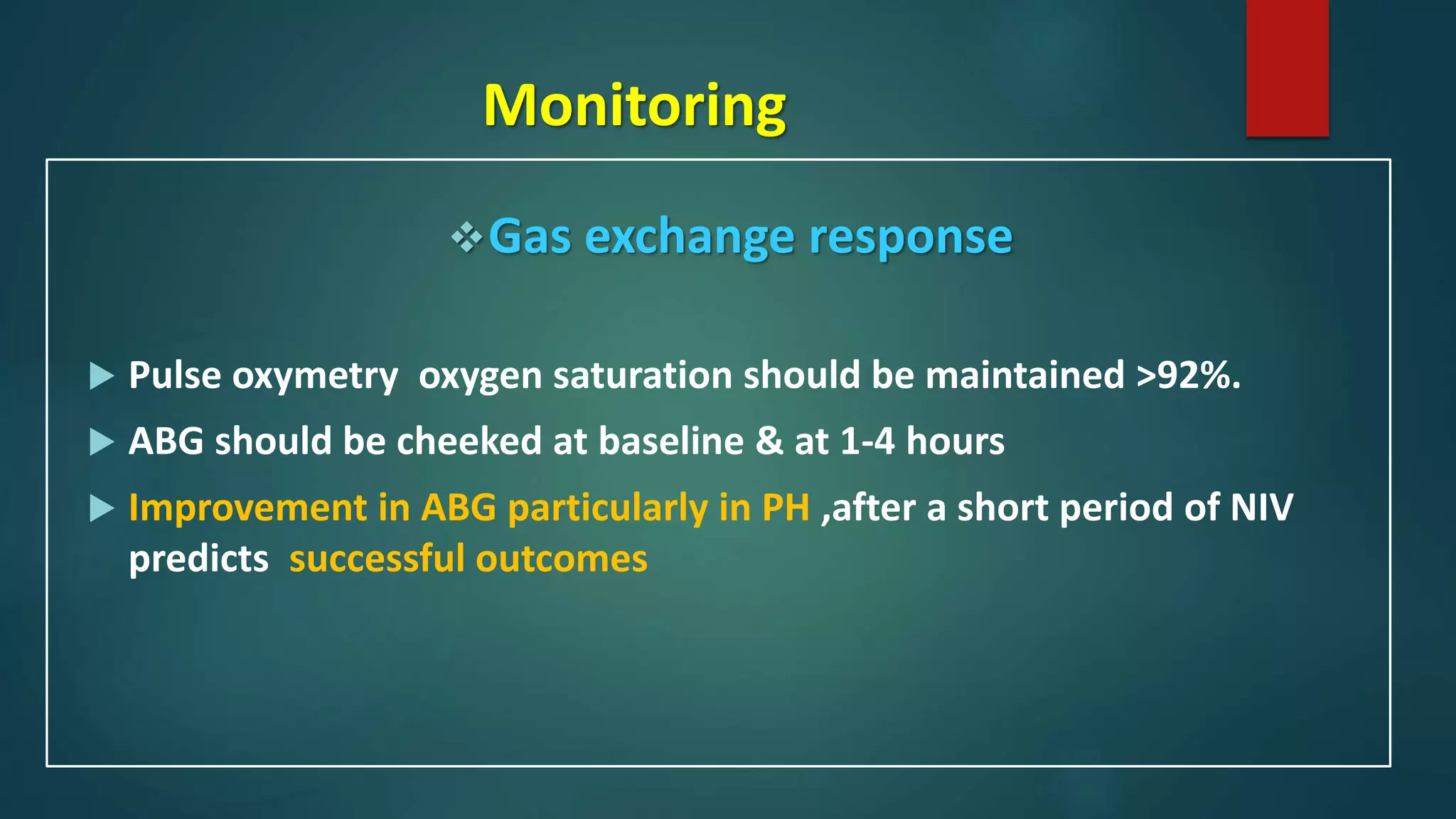 Monitoring
Gas exchange response
 Pulse oxymetry oxygen saturation should be maintained >92%.
 ABG should be cheeked at baseline & at 1-4 hours
 Improvement in ABG particularly in PH ,after a short period of NIV
predicts successful outcomes
 