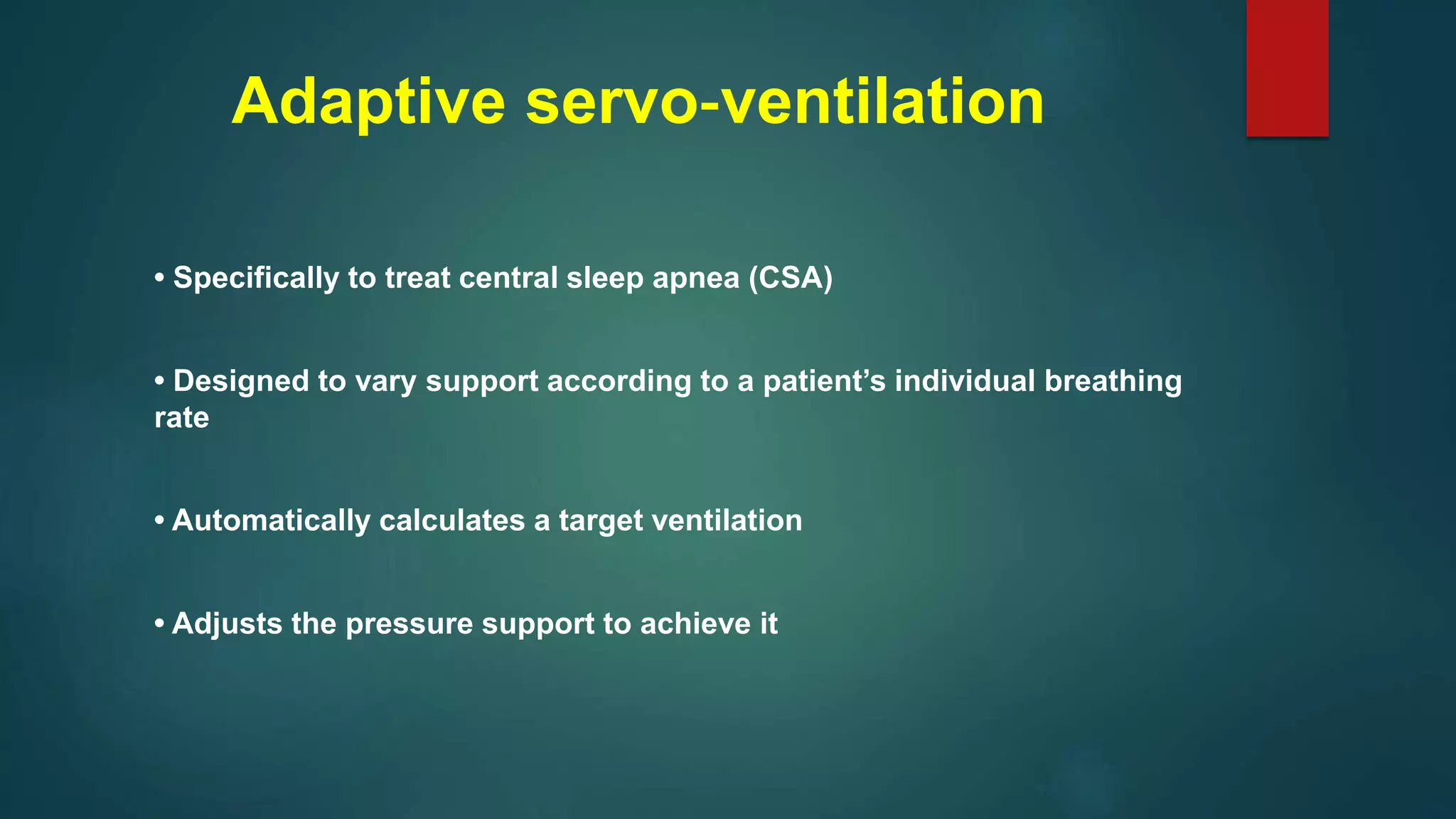 Adaptive servo‐ventilation
• Specifically to treat central sleep apnea (CSA)
• Designed to vary support according to a patient’s individual breathing
rate
• Automatically calculates a target ventilation
• Adjusts the pressure support to achieve it
 