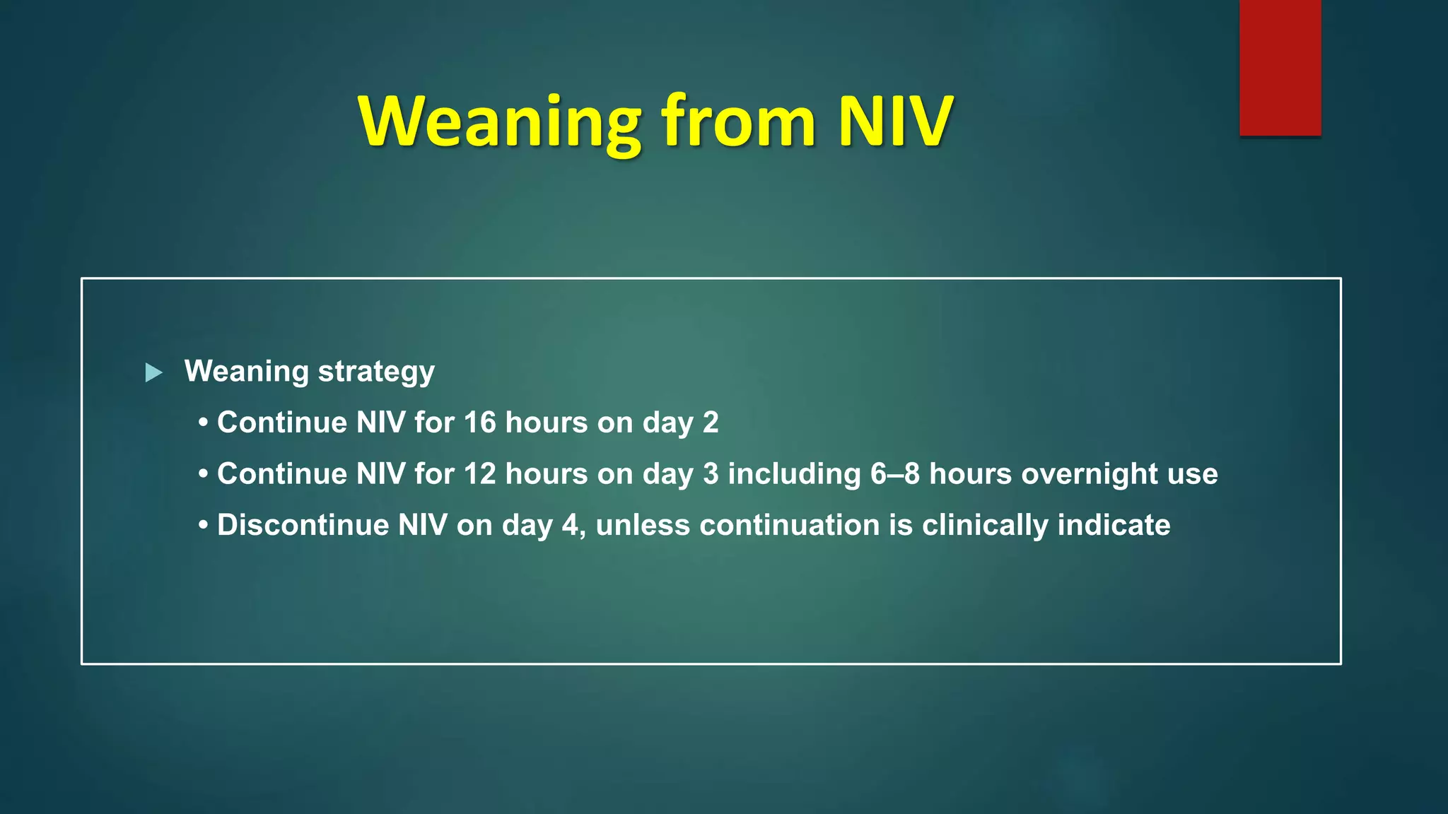 Weaning from NIV
 Weaning strategy
• Continue NIV for 16 hours on day 2
• Continue NIV for 12 hours on day 3 including 6–8 hours overnight use
• Discontinue NIV on day 4, unless continuation is clinically indicate
 